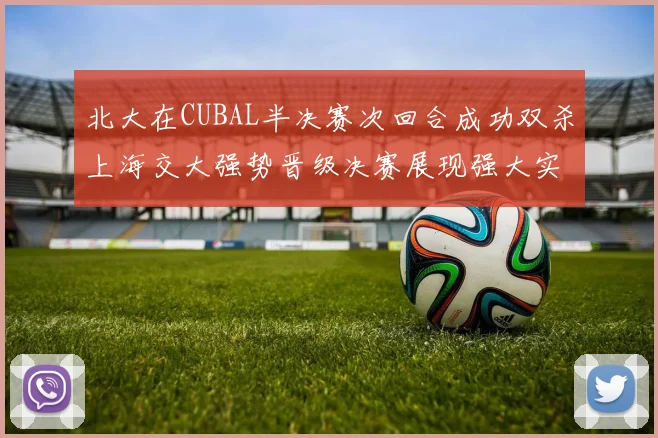 北大在CUBAL半决赛次回合成功双杀上海交大强势晋级决赛展现强大实力