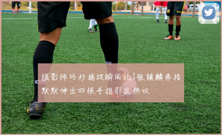 摄影师巧妙捕捉瞬间比1张镇麟弗格默默伸出四根手指引发热议
