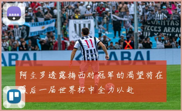 阿圭罗透露梅西对冠军的渴望将在最后一届世界杯中全力以赴