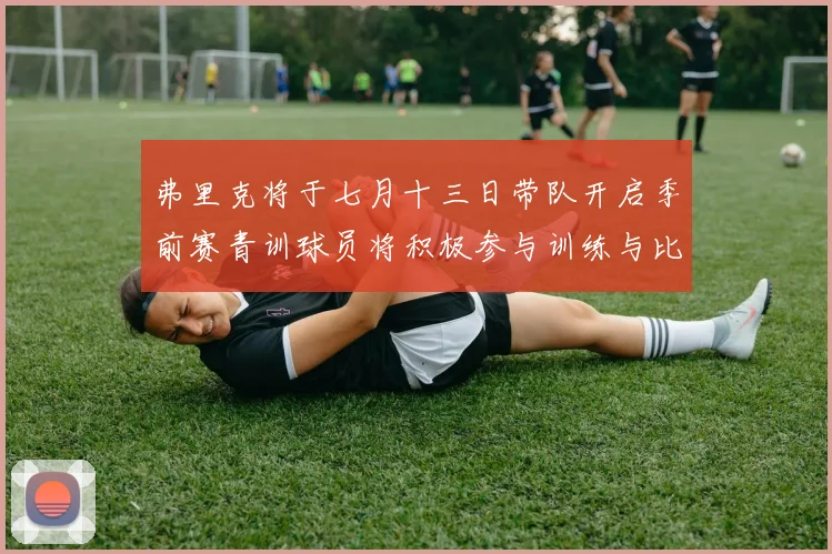 弗里克将于七月十三日带队开启季前赛青训球员将积极参与训练与比赛