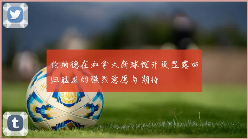 伦纳德在加拿大新球馆开设显露回归猛龙的强烈意愿与期待