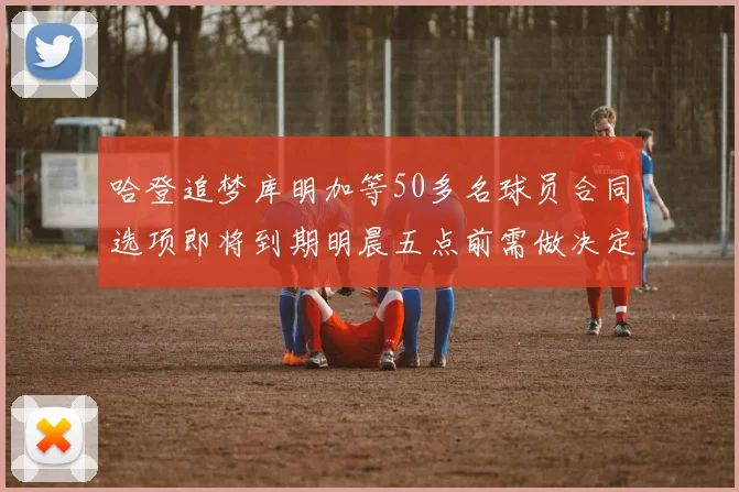 哈登追梦库明加等50多名球员合同选项即将到期明晨五点前需做决定