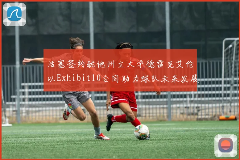 活塞签约犹他州立大学德雷克艾伦以Exhibit10合同助力球队未来发展
