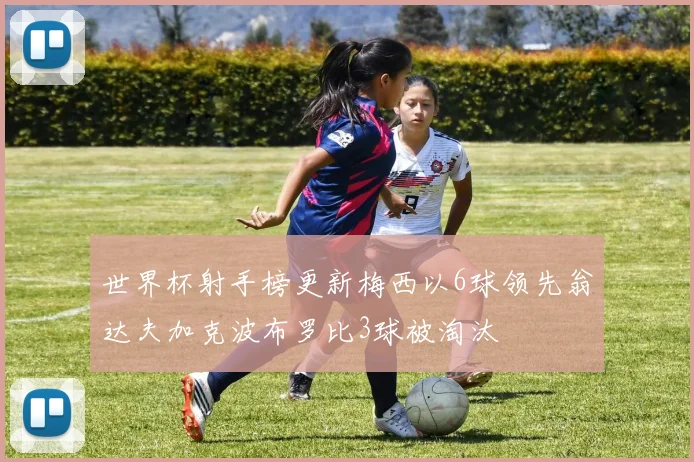 世界杯射手榜更新梅西以6球领先翁达夫加克波布罗比3球被淘汰