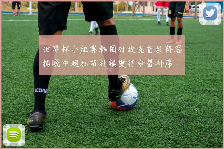 世界杯小组赛韩国对捷克首发阵容揭晓中超独苗朴镇燮待命替补席