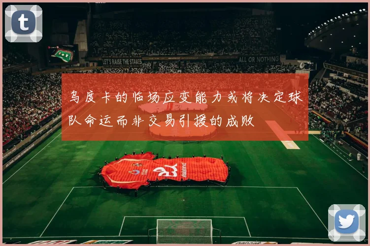 乌度卡的临场应变能力或将决定球队命运而非交易引援的成败