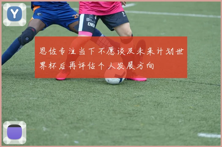 恩佐专注当下不愿谈及未来计划世界杯后再评估个人发展方向