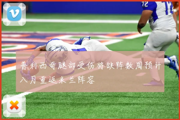 普利西奇腿部受伤将缺阵数周预计八月重返米兰阵容